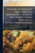 Cover-Bild zum Titel 'Histoire GÃ(c)nÃ(c)rale Et Impartiale Des Erreurs, Des Fautes Et Des Crimes Commis Pendant La RÃ(c)volution Française' von 'L. P'