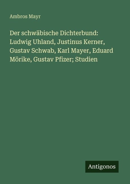Der schwäbische Dichterbund: Ludwig Uhland, Justinus Kerner, Gustav Schwab, Karl Mayer, Eduard Mörike, Gustav Pfizer; Studien - Ambros Mayr