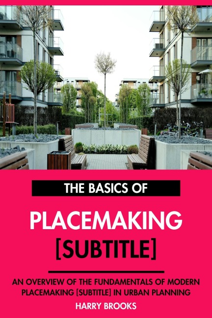The Basics of Modern Placemaking : An Overview of the Fundamentals of Placemaking in Urban Planning. - Harry Brooks