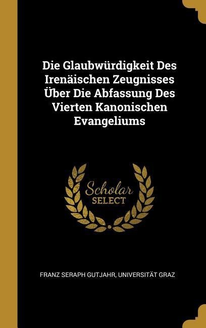Die Glaubwürdigkeit Des Irenäischen Zeugnisses Über Die Abfassung Des Vierten Kanonischen Evangeliums - Franz Seraph Gutjahr, Universitat Graz