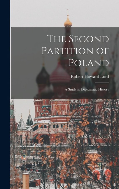 The Second Partition of Poland; A Study in Diplomatic History - Robert Howard Lord