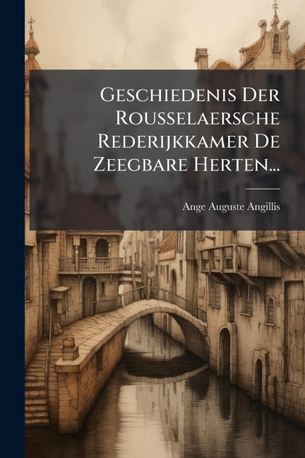 Geschiedenis Der Rousselaersche Rederijkkamer De Zeegbare Herten... - Ange Auguste Angillis