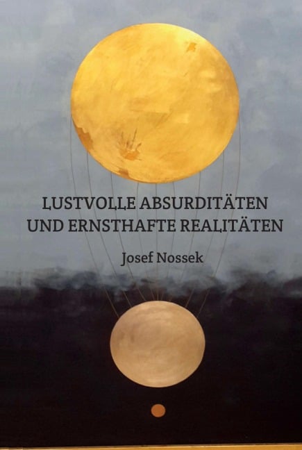 LUSTVOLLE ABSURDITÄTEN UND ERNSTHAFTE REALITÄTEN - Josef Nossek