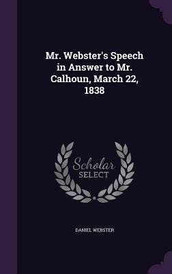 Mr. Webster's Speech in Answer to Mr. Calhoun, March 22, 1838 - Daniel Webster