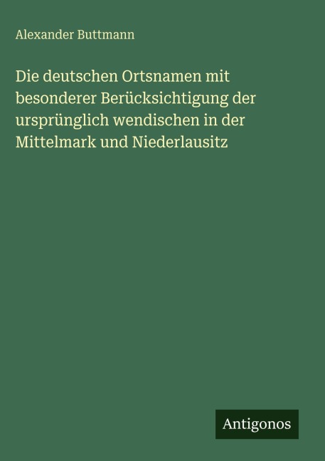 Die deutschen Ortsnamen mit besonderer Berücksichtigung der ursprünglich wendischen in der Mittelmark und Niederlausitz - Alexander Buttmann