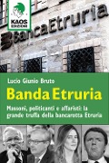 Banda Etruria. Massoni, politicanti e affaristi: la grande truffa della bancarotta Etruria - Lucio G. Bruto