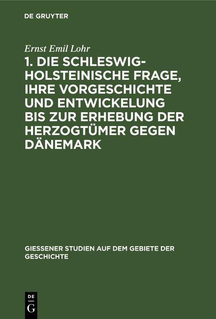 1. Die schleswig-holsteinische Frage, ihre Vorgeschichte und Entwickelung bis zur Erhebung der Herzogtümer gegen Dänemark - Ernst Emil Lohr