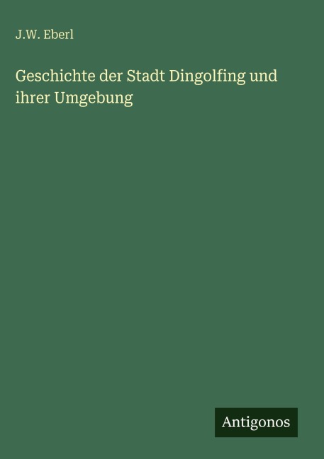 Geschichte der Stadt Dingolfing und ihrer Umgebung - J. W. Eberl