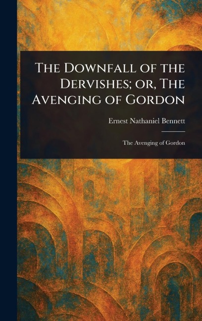 The Downfall of the Dervishes; or, The Avenging of Gordon - Ernest Nathaniel Bennett