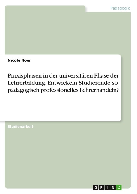 Praxisphasen in der universitären Phase der Lehrerbildung. Entwickeln Studierende so pädagogisch professionelles Lehrerhandeln? - Nicole Roer