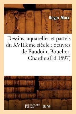 Dessins, Aquarelles Et Pastels Du Xviiième Siècle: Oeuvres de Baudoin, Boucher, Chardin.(Éd.1897) - Roger Marx
