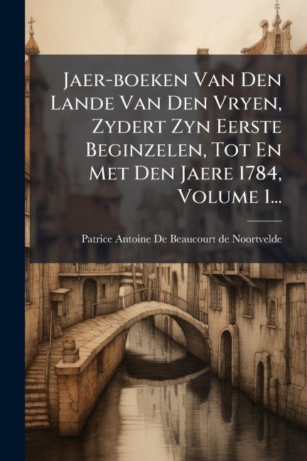 Jaer-boeken Van Den Lande Van Den Vryen, Zydert Zyn Eerste Beginzelen, Tot En Met Den Jaere 1784, Volume 1... - 