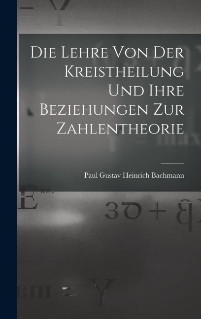 Die Lehre Von Der Kreistheilung Und Ihre Beziehungen Zur Zahlentheorie - Paul Gustav Heinrich Bachmann