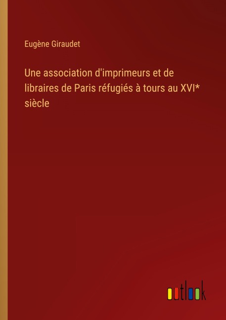 Une association d'imprimeurs et de libraires de Paris réfugiés à tours au XVI* siècle - Eugène Giraudet