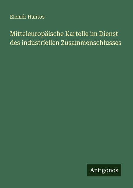 Mitteleuropäische Kartelle im Dienst des industriellen Zusammenschlusses - Elemér Hantos