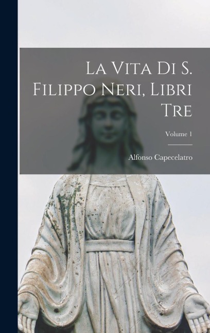 La vita di S. Filippo Neri, libri tre; Volume 1 - Alfonso Capecelatro