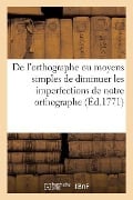 de l'Orthographe Ou Moyens Simples Et Raisonnés de Diminuer Les Imperfections de Notre Orthographe: Pour Servir de Suplément Aus Éditions de la Gramma - Collectif