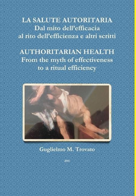 LA SALUTE AUTORITARIA Dal mito dell'efficacia al rito dell'efficienza e altri scritti AUTHORITARIAN HEALTH From the myth of effectiveness to a ritual efficiency - Guglielmo M Trovato
