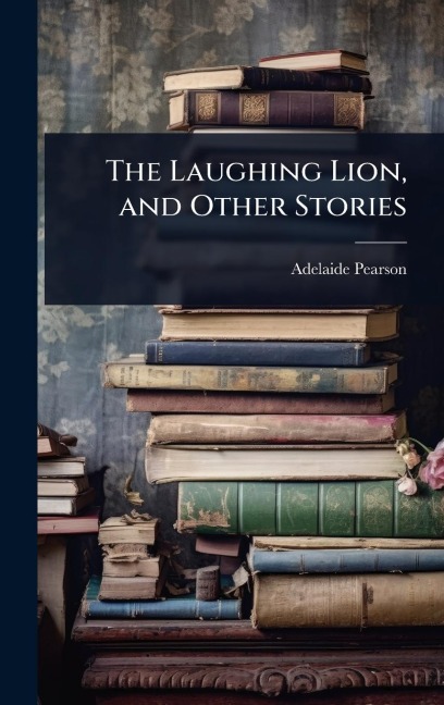 The Laughing Lion, and Other Stories - Adelaide Pearson