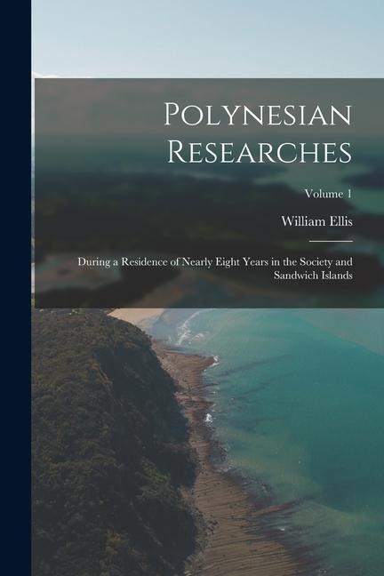 Polynesian Researches: During a Residence of Nearly Eight Years in the Society and Sandwich Islands; Volume 1 - William Ellis