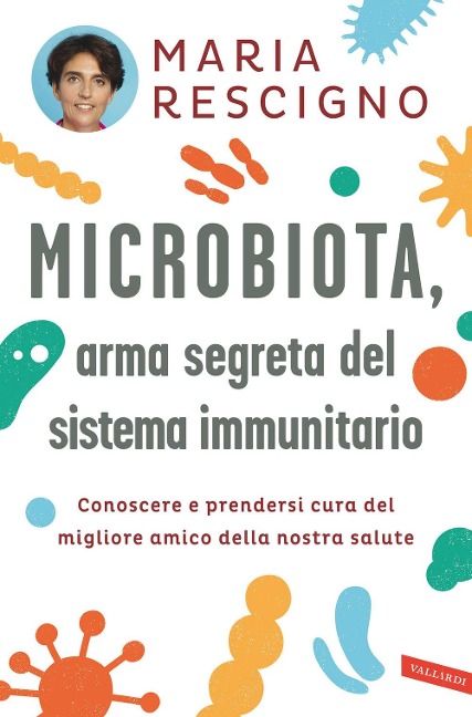 Microbiota, arma segreta del sistema immunitario. Conoscere e prendersi cura del migliore amico della nostra salute - Maria Rescigno