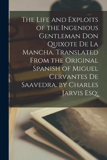 The Life and Exploits of the Ingenious Gentleman Don Quixote De La Mancha. Translated From the Original Spanish of Miguel Cervantes De Saavedra. by Ch - Anonymous