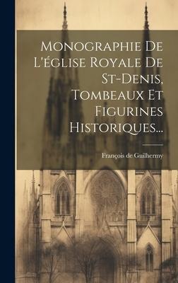 Monographie De L'église Royale De St-denis, Tombeaux Et Figurines Historiques... - François de Guilhermy