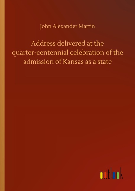 Address delivered at the quarter-centennial celebration of the admission of Kansas as a state - John Alexander Martin