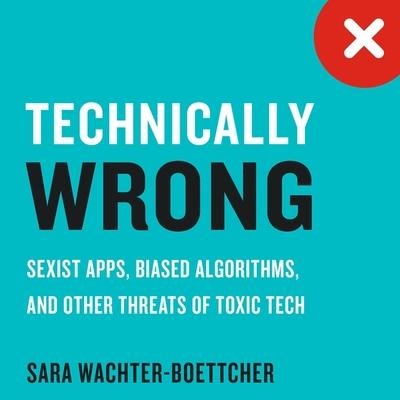 Technically Wrong: Sexist Apps, Biased Algorithms, and Other Threats of Toxic Tech - Sara Wachter-Boettcher