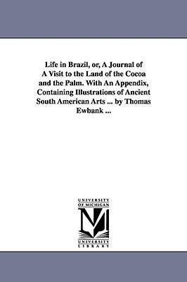 Life in Brazil, or, A Journal of A Visit to the Land of the Cocoa and the Palm. With An Appendix, Containing Illustrations of Ancient South American A - Thomas Ewbank