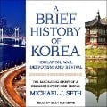 A Brief History of Korea: Isolation, War, Despotism and Revival: The Fascinating Story of a Resilient But Divided People - Michael J. Seth