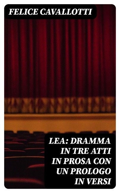 Lea: dramma in tre atti in prosa con un prologo in versi - Felice Cavallotti