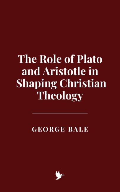 The Role of Plato and Aristotle in Shaping Christian Theology - George Bale