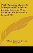 Cover-Bild zum Titel 'Ought American Slavery To Be Perpetuated? A Debate Between Reverend W. G. Brownlow And Reverend A. Pryne (1858)' von 'William Gannaway Brownlow, Abram Pryne'