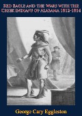 Red Eagle and the Wars with the Creek Indians of Alabama 1812-1814 - George Cary Eggleston