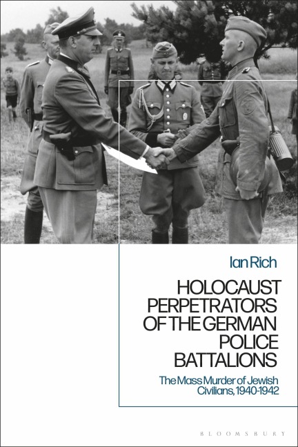 Holocaust Perpetrators of the German Police Battalions The Mass Murder of Jewish Civilians, 1940-1942 - Ian Rich