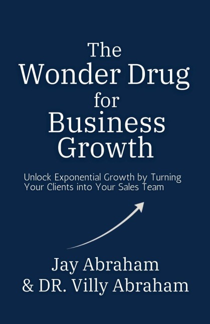 The Wonder Drug for Business Growth - Unlock Exponential Growth by Turning Your Clients into Your Sales Team - Jay Abraham, Villy Abraham
