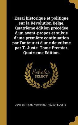 Essai historique et politique sur la Révolution Belge. Quatrième édition précédée d'un avant-propos et suivie d'une première continuation par l'auteur - Jean Baptiste Nothomb, Théodore Juste