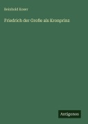 Cover-Bild zum Titel 'Friedrich der Große als Kronprinz' von 'Reinhold Koser'