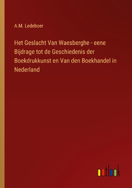 Het Geslacht Van Waesberghe - eene Bijdrage tot de Geschiedenis der Boekdrukkunst en Van den Boekhandel in Nederland - A. M. Ledeboer