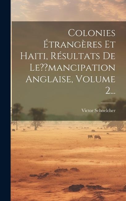 Colonies Étrangères Et Haiti, Résultats De Le mancipation Anglaise, Volume 2... - Victor Schoelcher