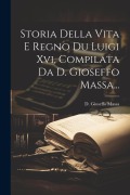 Cover-Bild zum Titel 'Storia Della Vita E Regno Du Luigi Xvi, Compilata Da D. Gioseffo Massa...' von 'D. Gioseffo Massa'