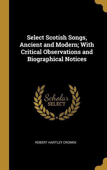 Select Scotish Songs, Ancient and Modern; With Critical Observations and Biographical Notices - Robert Hartley Cromek