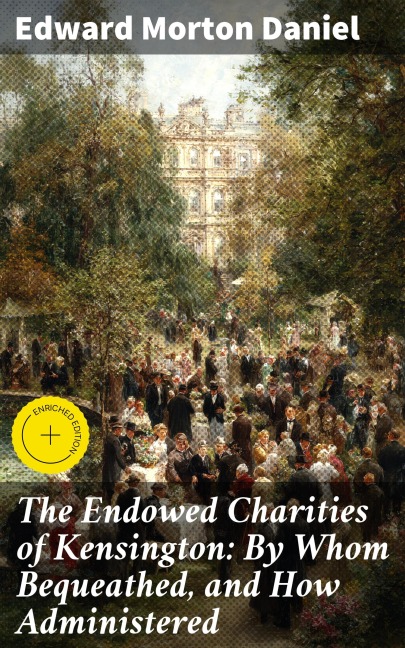 The Endowed Charities of Kensington: By Whom Bequeathed, and How Administered - Edward Morton Daniel