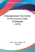 L'Enseignement Des Lettres Et Des Sciences Dans L'Orleanais (1875) - Amicie De Foulques De Villaret