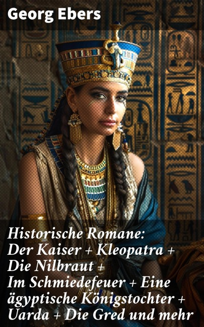 Historische Romane: Der Kaiser + Kleopatra + Die Nilbraut + Im Schmiedefeuer + Eine ägyptische Königstochter + Uarda + Die Gred und mehr - Georg Ebers