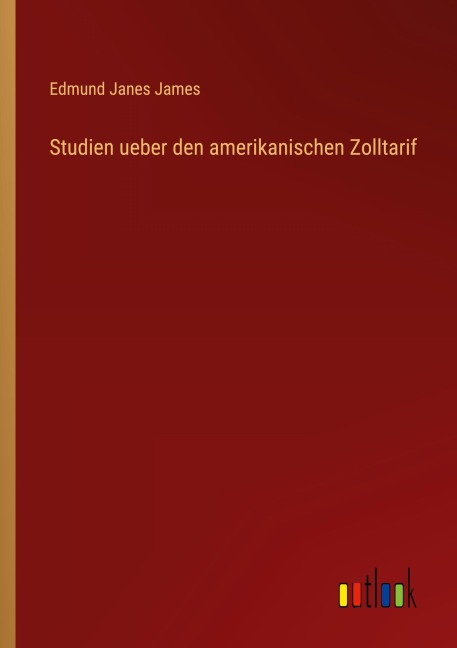Studien ueber den amerikanischen Zolltarif - Edmund Janes James