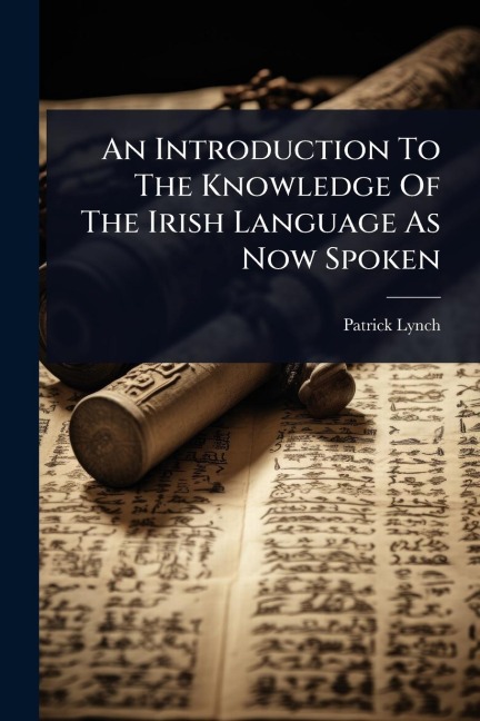 An Introduction To The Knowledge Of The Irish Language As Now Spoken - Patrick Lynch