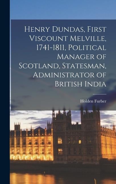 Henry Dundas, First Viscount Melville, 1741-1811, Political Manager of Scotland, Statesman, Administrator of British India - Holden Furber