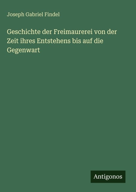 Geschichte der Freimaurerei von der Zeit ihres Entstehens bis auf die Gegenwart - Joseph Gabriel Findel